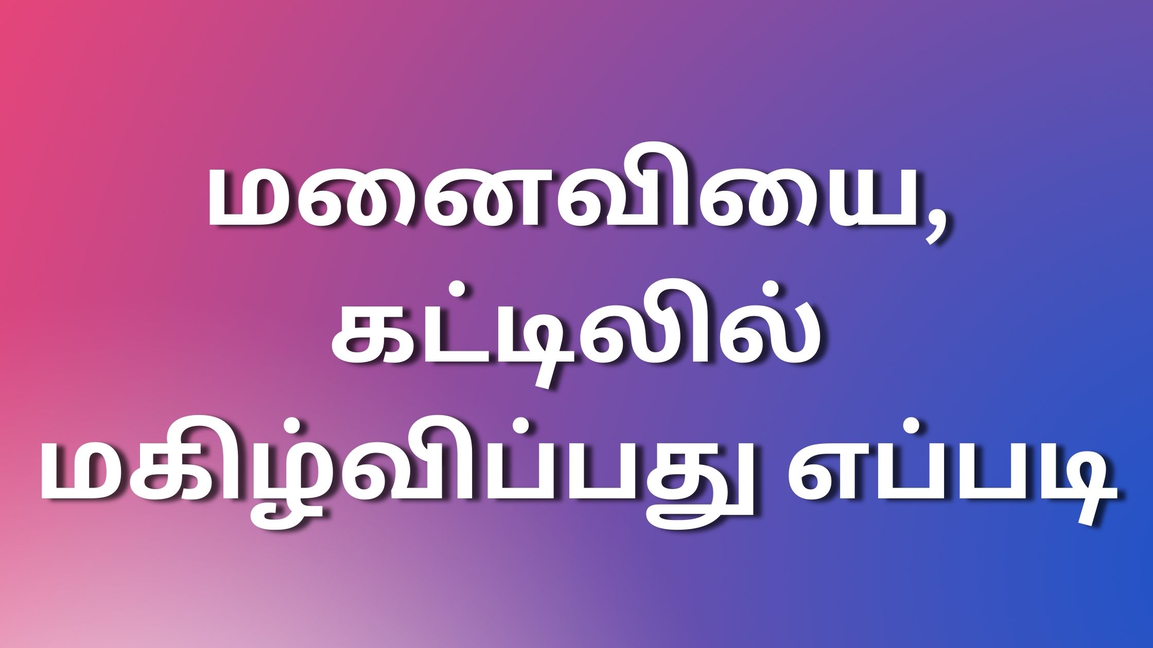 You are currently viewing tamilkaamalelaikathaikal மனைவியை , கட்டிலில் மகிழ்விப்பது எப்படி